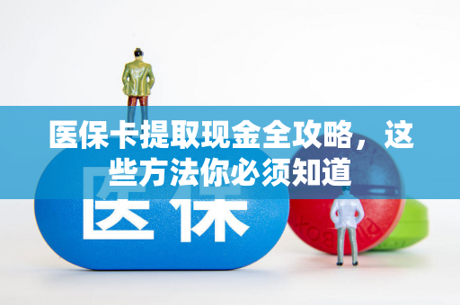 医保卡提取现金全攻略，这些方法你必须知道
